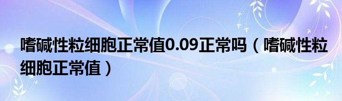 嗜堿性粒細(xì)胞正常值0.09正常嗎（嗜堿性粒細(xì)胞正常值）