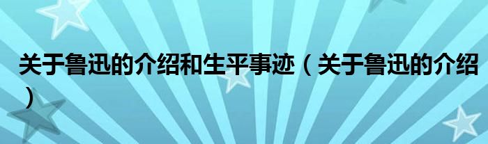 關(guān)于魯迅的介紹和生平事跡（關(guān)于魯迅的介紹）