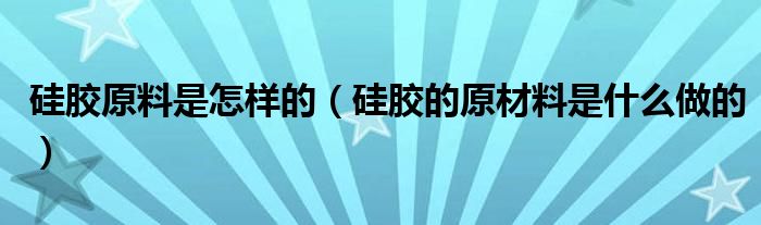 硅膠原料是怎樣的（硅膠的原材料是什么做的）