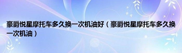 豪爵悅星摩托車(chē)多久換一次機(jī)油好（豪爵悅星摩托車(chē)多久換一次機(jī)油）