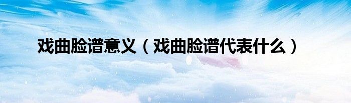 戲曲臉譜意義（戲曲臉譜代表什么）
