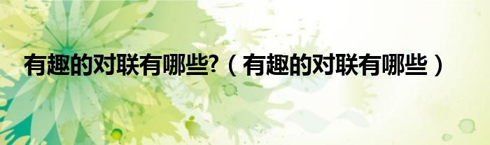 有趣的對(duì)聯(lián)有哪些?（有趣的對(duì)聯(lián)有哪些）