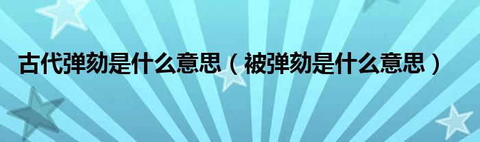 古代彈劾是什么意思（被彈劾是什么意思）