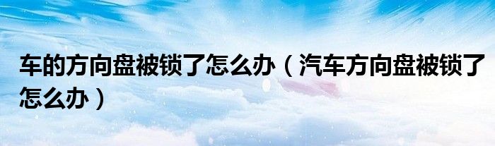 車的方向盤被鎖了怎么辦（汽車方向盤被鎖了怎么辦）