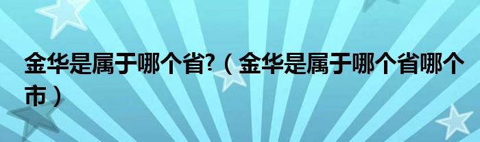 金華是屬于哪個省?（金華是屬于哪個省哪個市）