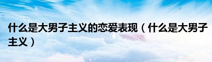 什么是大男子主義的戀愛表現(xiàn)（什么是大男子主義）