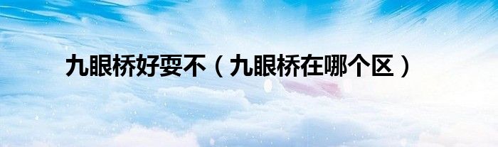 九眼橋好耍不（九眼橋在哪個(gè)區(qū)）