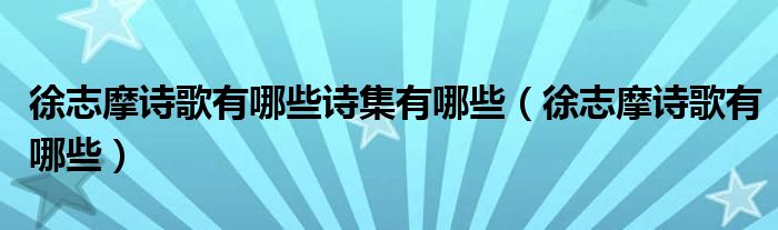 徐志摩詩歌有哪些詩集有哪些（徐志摩詩歌有哪些）