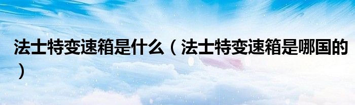 法士特變速箱是什么（法士特變速箱是哪國的）