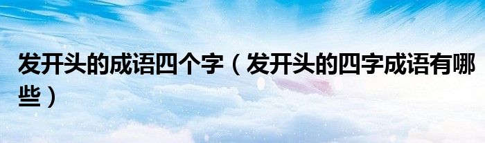 發(fā)開頭的成語四個字（發(fā)開頭的四字成語有哪些）