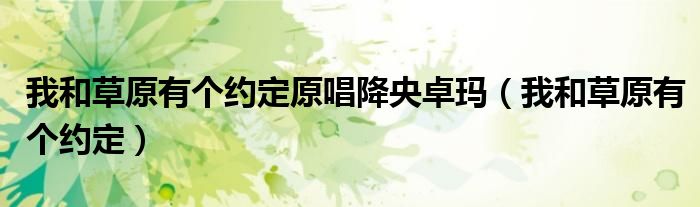 我和草原有個約定原唱降央卓瑪（我和草原有個約定）