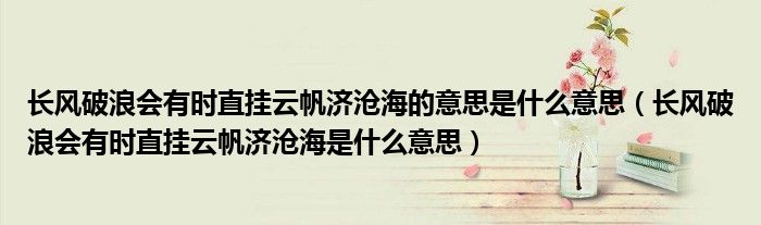 長(zhǎng)風(fēng)破浪會(huì)有時(shí)直掛云帆濟(jì)滄海的意思是什么意思（長(zhǎng)風(fēng)破浪會(huì)有時(shí)直掛云帆濟(jì)滄海是什么意思）