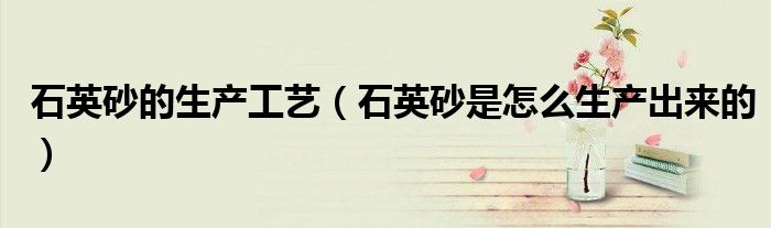 石英砂的生產(chǎn)工藝（石英砂是怎么生產(chǎn)出來(lái)的）