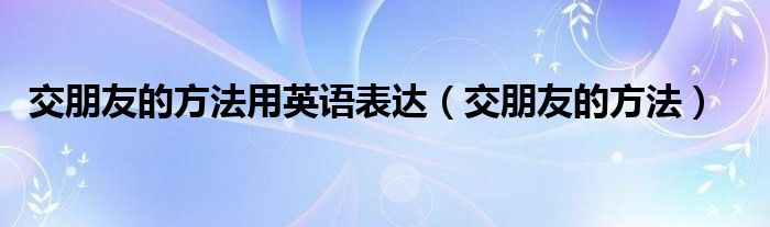 交朋友的方法用英語(yǔ)表達(dá)（交朋友的方法）