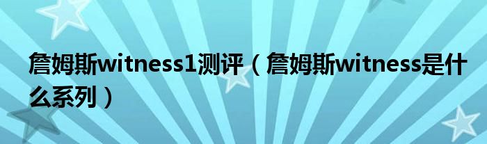 詹姆斯witness1測(cè)評(píng)（詹姆斯witness是什么系列）