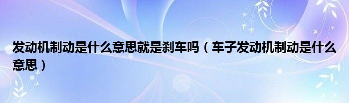 發(fā)動(dòng)機(jī)制動(dòng)是什么意思就是剎車嗎（車子發(fā)動(dòng)機(jī)制動(dòng)是什么意思）