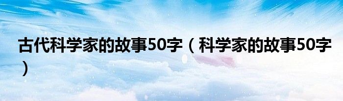 古代科學(xué)家的故事50字（科學(xué)家的故事50字）