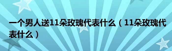 一個(gè)男人送11朵玫瑰代表什么（11朵玫瑰代表什么）