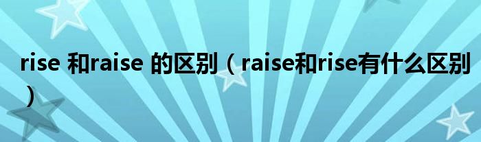 rise 和raise 的區(qū)別（raise和rise有什么區(qū)別）