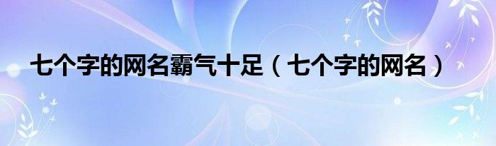 七個(gè)字的網(wǎng)名霸氣十足（七個(gè)字的網(wǎng)名）