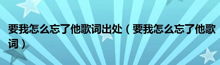 要我怎么忘了他歌詞出處（要我怎么忘了他歌詞）