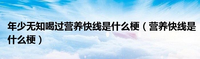 年少無知喝過營養(yǎng)快線是什么梗（營養(yǎng)快線是什么梗）