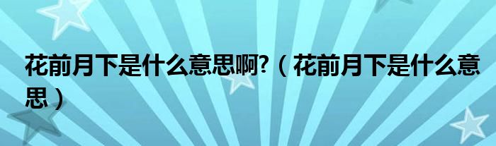 花前月下是什么意思啊?（花前月下是什么意思）