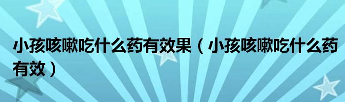 小孩咳嗽吃什么藥有效果（小孩咳嗽吃什么藥有效）