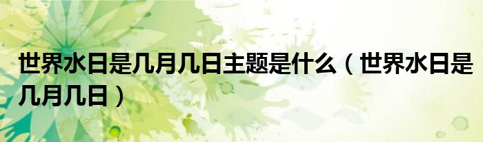 世界水日是幾月幾日主題是什么（世界水日是幾月幾日）