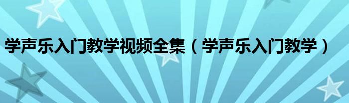 學(xué)聲樂入門教學(xué)視頻全集（學(xué)聲樂入門教學(xué)）
