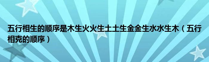 五行相生的順序是木生火火生土土生金金生水水生木（五行相克的順序）