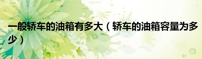 一般轎車的油箱有多大（轎車的油箱容量為多少）