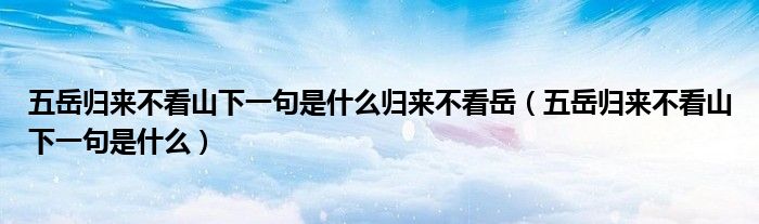 五岳歸來(lái)不看山下一句是什么歸來(lái)不看岳（五岳歸來(lái)不看山下一句是什么）