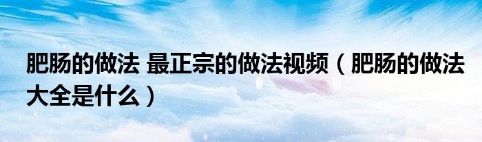 肥腸的做法 最正宗的做法視頻（肥腸的做法大全是什么）