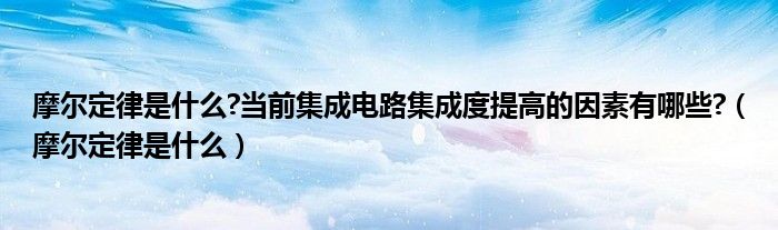 摩爾定律是什么?當(dāng)前集成電路集成度提高的因素有哪些?（摩爾定律是什么）