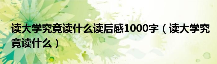 讀大學(xué)究竟讀什么讀后感1000字（讀大學(xué)究竟讀什么）
