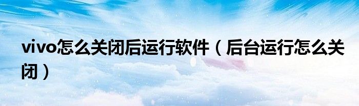 vivo怎么關(guān)閉后運(yùn)行軟件（后臺(tái)運(yùn)行怎么關(guān)閉）