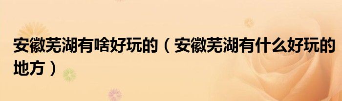 安徽蕪湖有啥好玩的（安徽蕪湖有什么好玩的地方）