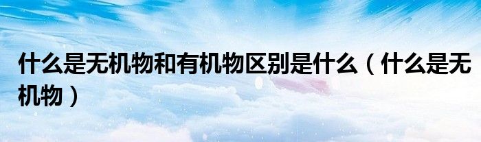 什么是無機物和有機物區(qū)別是什么（什么是無機物）