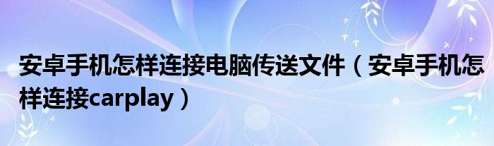 安卓手機(jī)怎樣連接電腦傳送文件（安卓手機(jī)怎樣連接carplay）