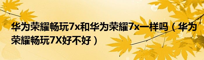 華為榮耀暢玩7x和華為榮耀7x一樣嗎（華為榮耀暢玩7X好不好）