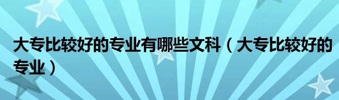 大專比較好的專業(yè)有哪些文科（大專比較好的專業(yè)）