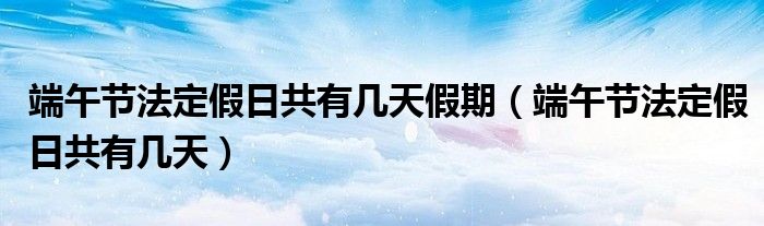 端午節(jié)法定假日共有幾天假期（端午節(jié)法定假日共有幾天）