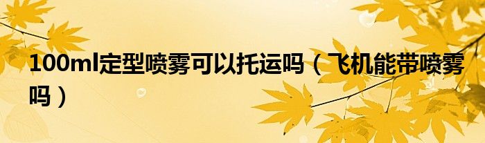 100ml定型噴霧可以托運(yùn)嗎（飛機(jī)能帶噴霧嗎）