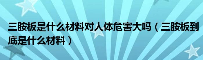 三胺板是什么材料對人體危害大嗎（三胺板到底是什么材料）