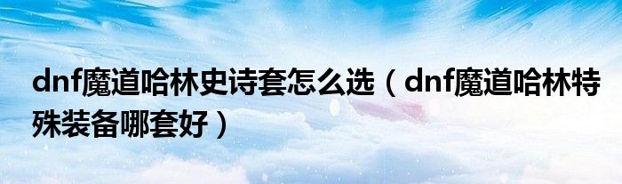 dnf魔道哈林史詩套怎么選（dnf魔道哈林特殊裝備哪套好）