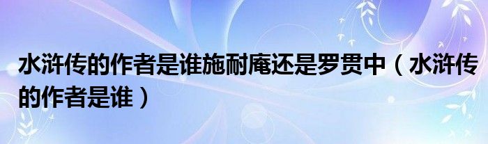 水滸傳的作者是誰施耐庵還是羅貫中（水滸傳的作者是誰）