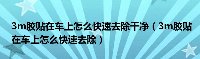 3m膠貼在車上怎么快速去除干凈（3m膠貼在車上怎么快速去除）