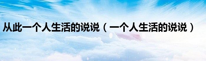 從此一個人生活的說說（一個人生活的說說）