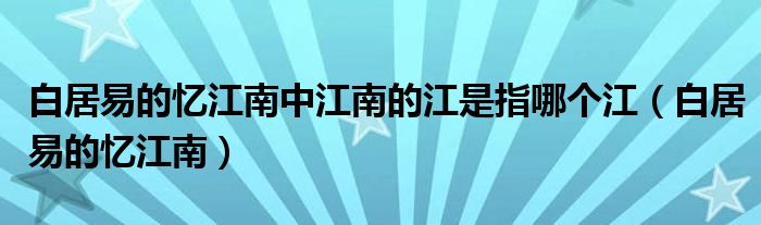 白居易的憶江南中江南的江是指哪個江（白居易的憶江南）